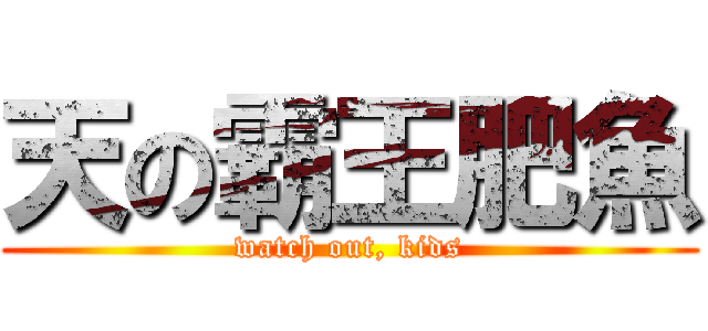 天の霸王肥魚 (watch out, kids)