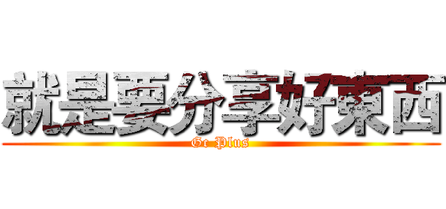 就是要分享好東西 (Gc Plus)