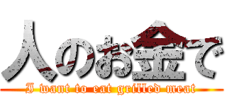 人のお金で (I want to eat grilled meat)