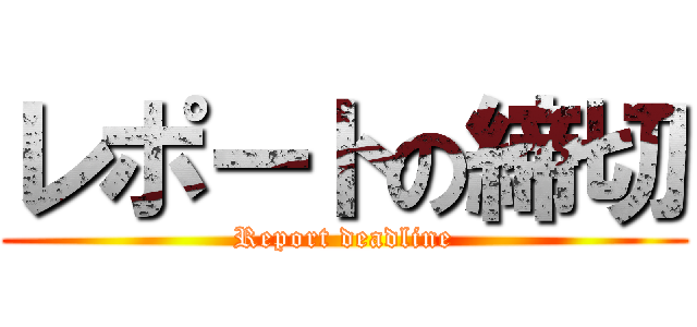 レポートの締切 (Report deadline)