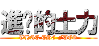 進擊的土力 (WHAT THE FUCK)