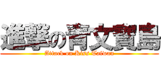 進撃の青文寶島 (Attack on Kiss Taiwan)