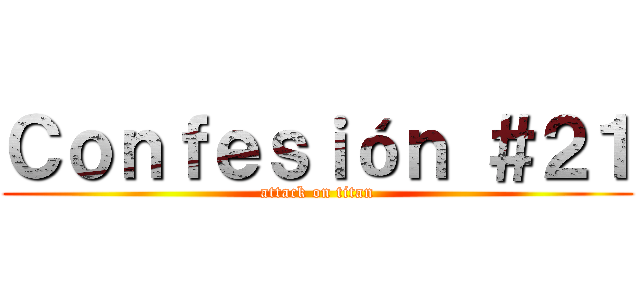 Ｃｏｎｆｅｓｉóｎ ＃２１ (attack on titan)