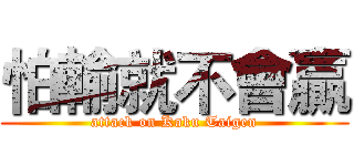 怕輸就不會贏 (attack on Kaku Taigen)