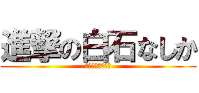 進撃の白石なしか (～なしかの怒り～)