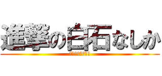 進撃の白石なしか (～なしかの怒り～)