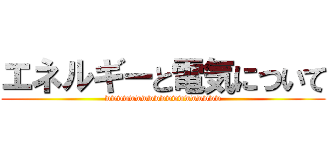 エネルギーと電気について (wwwwwwwwwwwwwwwwwww)