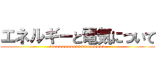 エネルギーと電気について (wwwwwwwwwwwwwwwwwww)