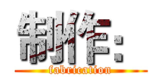 制作： (fabrication)