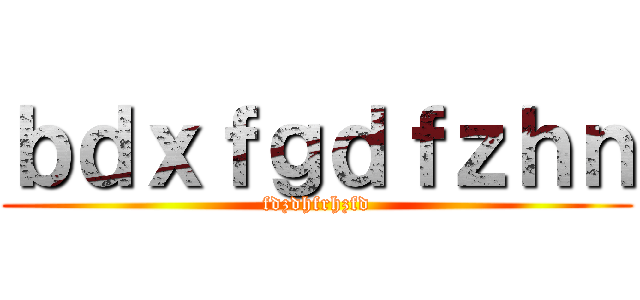 ｂｄｘｆｇｄｆｚｈｎ (fdzdhfrhzfd)