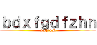 ｂｄｘｆｇｄｆｚｈｎ (fdzdhfrhzfd)