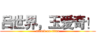 吕世界，玉爱奇！ (attack on titan)