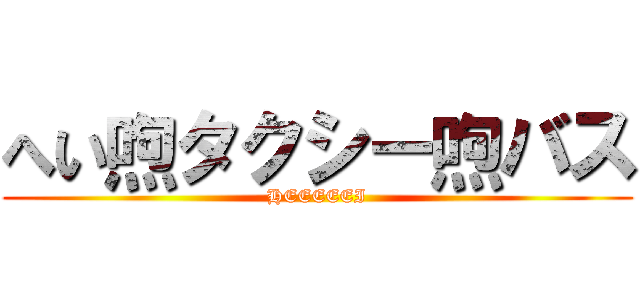 へい喣タクシー喣バス (HEEEEEI)