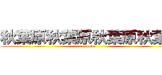 秋葉原秋葉原秋葉原秋葉原 (unko)
