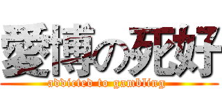 愛博の死好 (addicted to gambling )