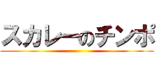 スカレーのチンポ ()