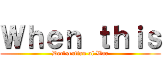 Ｗｈｅｎ ｔｈｉｓ (Declaration of War)