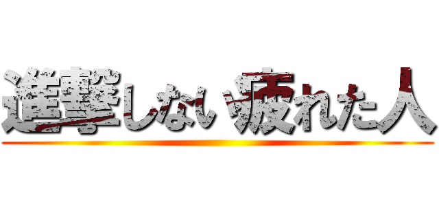 進撃しない疲れた人 ()