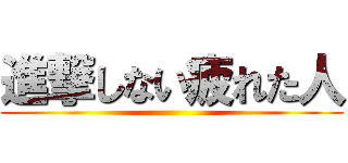 進撃しない疲れた人 ()