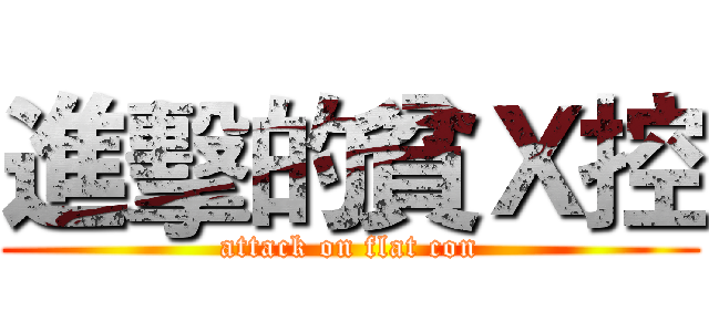 進擊的貧Ｘ控 (attack on flat con)