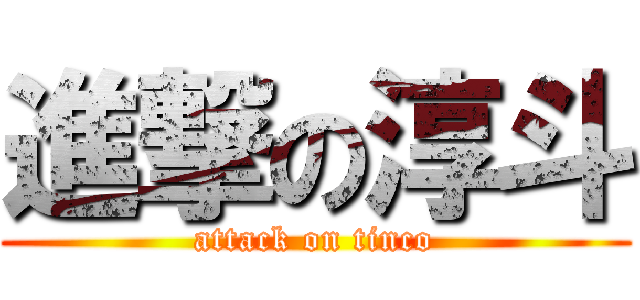 進撃の淳斗 (attack on tinco)
