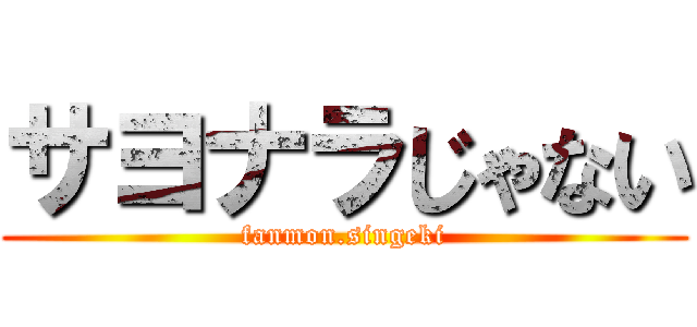 サヨナラじゃない (fanmon.singeki)