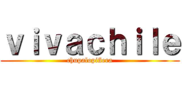 ｖｉｖａｃｈｉｌｅ (chupalopiñera)