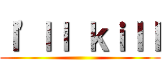 Ｉ\'ｌｌ ｋｉｌｌ ()