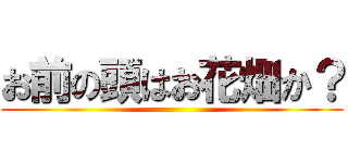 お前の頭はお花畑か？ ()