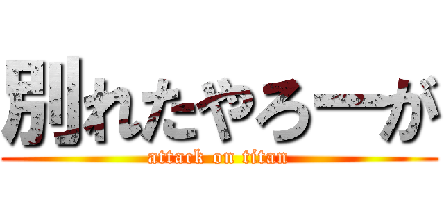 別れたやろーが (attack on titan)