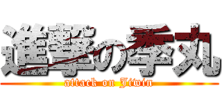 進撃の季丸 (attack on Jiwin)