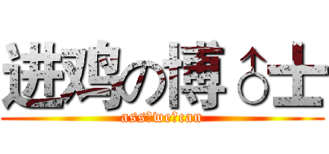 进鸡の博♂士 (ass♂we♂can)