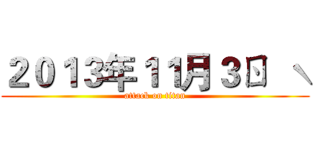 ２０１３年１１月３ㄖ  ˋ (attack on titan)