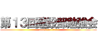 第１３回建設部勉強会 (attack on titan)