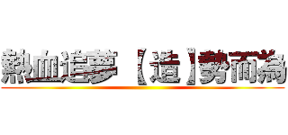 熱血追夢 【 造】勢而為 ()