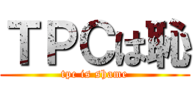 ＴＰＣは恥 (tpc is shame)