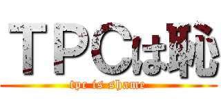 ＴＰＣは恥 (tpc is shame)