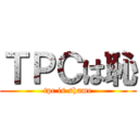 ＴＰＣは恥 (tpc is shame)