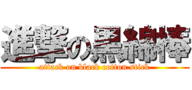 進撃の黒綿棒 (attack on black cotton stick)