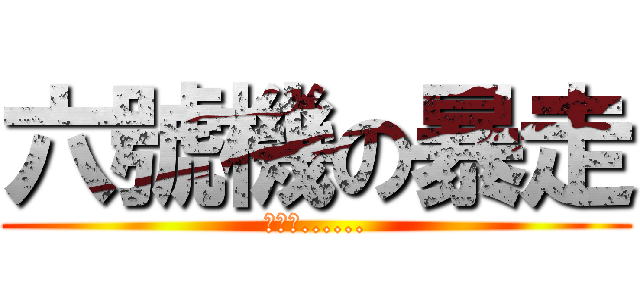 六號機の暴走 (烤爐君......)
