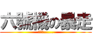 六號機の暴走 (烤爐君......)