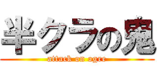 半クラの鬼 (attack on ogre)