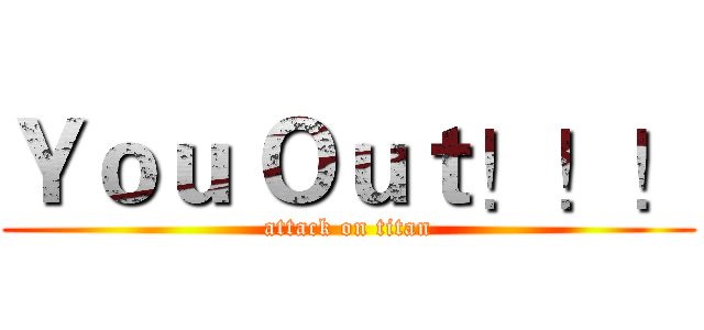 Ｙｏｕ Ｏｕｔ！！！ (attack on titan)
