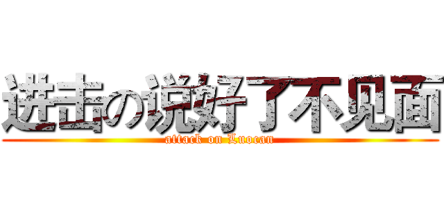 进击の说好了不见面 (attack on Luocan)