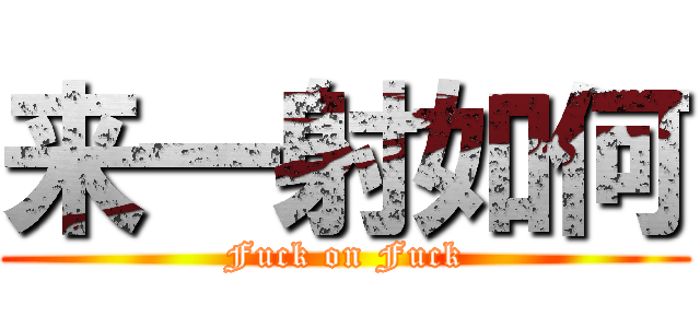 来一射如何 (Fuck on Fuck)