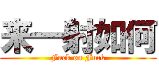 来一射如何 (Fuck on Fuck)