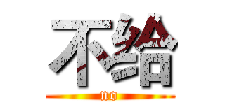 不给 (no)
