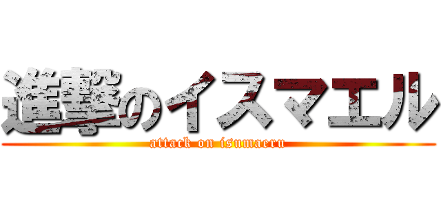 進撃のイスマエル (attack on isumaeru)
