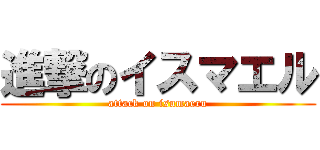 進撃のイスマエル (attack on isumaeru)