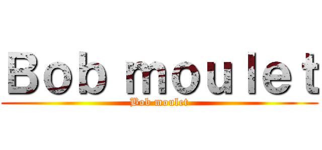 Ｂｏｂ ｍｏｕｌｅｔ (Bob moulet)